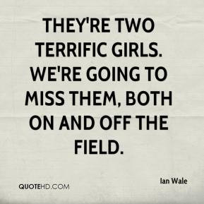 ... girls. We're going to miss them, both on and off the field. - Ian Wale