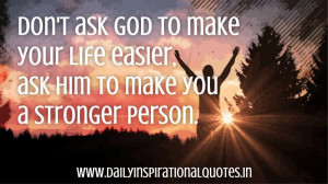 ... your life easier, ask him to make you a stronger person. ~ Anonymous