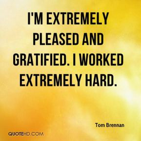 ... pleased and gratified. I worked extremely hard. - Tom Brennan