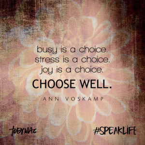 ... . Stress is a choice. Joy is a choice. Choose well. – Ann Voskamp