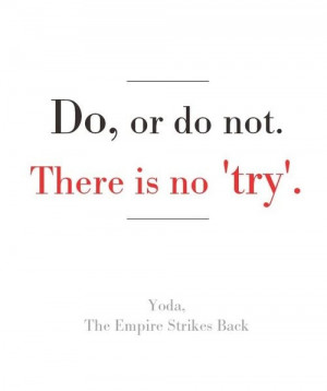DO, or do not. There is NO 'try'. Yoda, The Empire Strikes Back