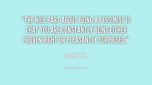 The nice part about being a pessimist is that you are constantly being ...