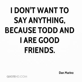 Dan Marino - I don't want to say anything, because Todd and I are good ...