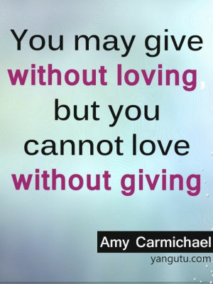 ... without loving, but you cannot love without giving, ~ Amy Carmichael