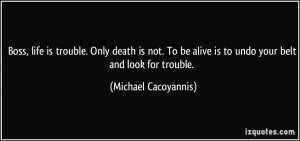 Boss, life is trouble. Only death is not. To be alive is to undo your ...