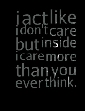 Quotes Picture: i act like i don't care but inside i care more than ...