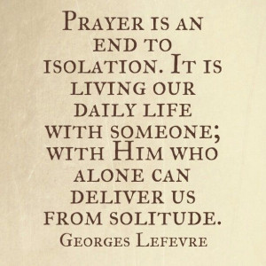 Prayer is an end to isolation. It is living our daily life with ...