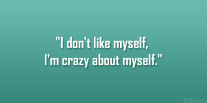 don’t like myself, I’m crazy about myself.”