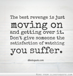 The best revenge is just moving on and getting over it. Don't give ...