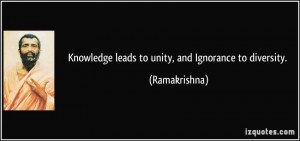 Knowledge leads to unity, and Ignorance to diversity. - Ramakrishna