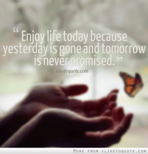 Enjoy life today because yesterday is gone and tomorrow is never ...