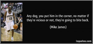 if they're vicious or not, they're going to bite back. - Mike James ...