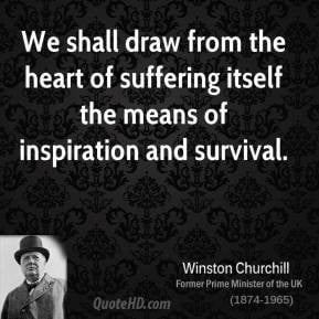 Winston Churchill - We shall draw from the heart of suffering itself ...