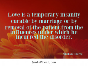 Quotes about love - Love is a temporary insanity curable by marriage ...