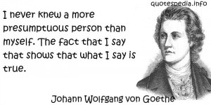 Johann Wolfgang von Goethe - I never knew a more presumptuous person ...