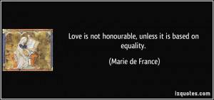 Love is not honourable, unless it is based on equality. - Marie de ...