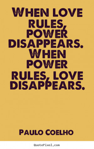 ... love rules, power disappears. When power rules, love disappears