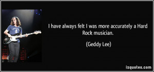 ... always felt I was more accurately a Hard Rock musician. - Geddy Lee
