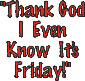 Thank God I even know it is Friday