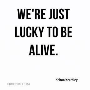 Kelton Keathley - We're just lucky to be alive.