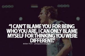can't blame you for being who you are, I can only blame myself for ...