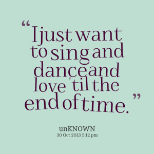 Quotes Picture: i just want to sing and dance and love 'til the end of ...
