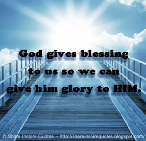 God gives blessing to us so we can give him glory to HIM.