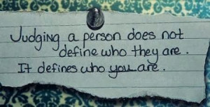Judging a person does not define who they are. It defines who you are.