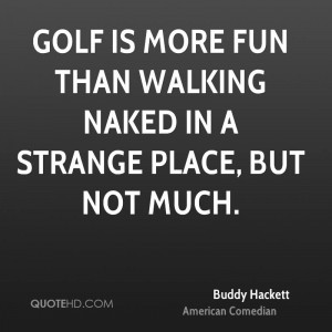 Golf is more fun than walking naked in a strange place, but not much.