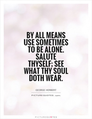 By all means use sometimes to be alone. Salute thyself; see what thy ...