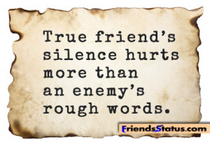 True friend’s silence hurts more than an enemy’s rough words.