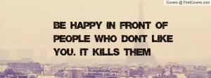 be happy in front of people who don't like you. it kills them ...