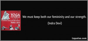 We must keep both our femininity and our strength. - Indra Devi