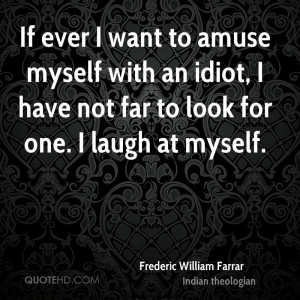 If ever I want to amuse myself with an idiot, I have not far to look ...