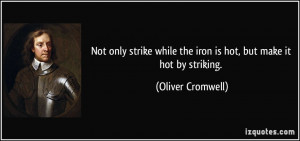 Not only strike while the iron is hot, but make it hot by striking ...
