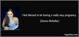 feel blessed to be having a really easy pregnancy. - Danica McKellar