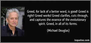 Greed, for lack of a better word, is good! Greed is right! Greed works ...