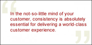 QUOTE: In the not-so-little mind of your customer, consistency is ...