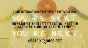 hate weddings. Old people would poke me saying You're next. They ...
