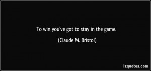 To win you've got to stay in the game. - Claude M. Bristol