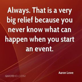 Aaron Lowe - Always. That is a very big relief because you never know ...