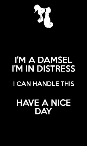 DAMSEL I'M IN DISTRESS I CAN HANDLE THIS HAVE A NICE DAY