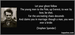 Let your ghost follow The young men to the Pole, up Everest, to war ...