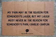 ... my laugh must never be the reason for somebody's pain. Charlie Chaplin