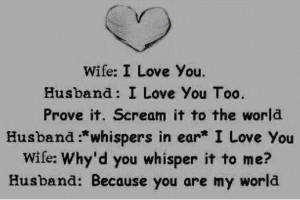 you wife why d you whisper it to me husband because you are my world