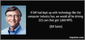 ... has, we would all be driving $25 cars that got 1,000 MPG. - Bill Gates