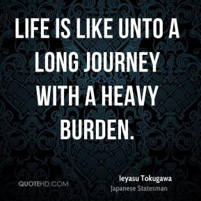 Ieyasu Tokugawa - Life is like unto a long journey with a heavy burden ...