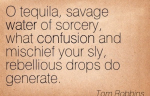 Tequila, Savage Water Of Sorcery, What Confusion And Mischief Your ...