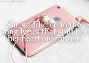 She's addicted to the song lyrics that spill her heart out for her.