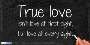 True love isn't love at first sight, but love at every sight.
